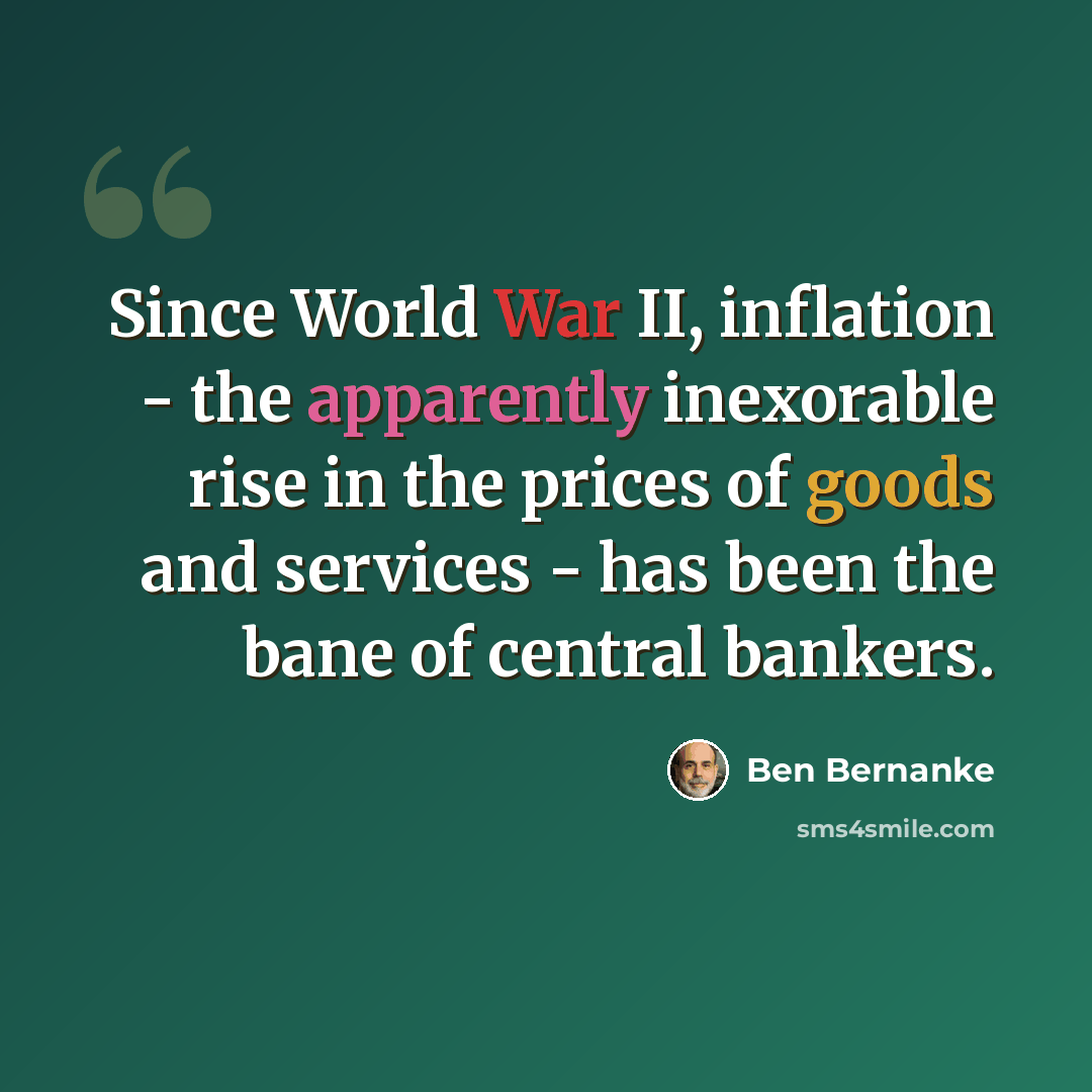 “Since World War II, inflation - the apparently inexorable rise in the prices of goods and services - has been the bane of central bankers.” quote by Ben Bernanke