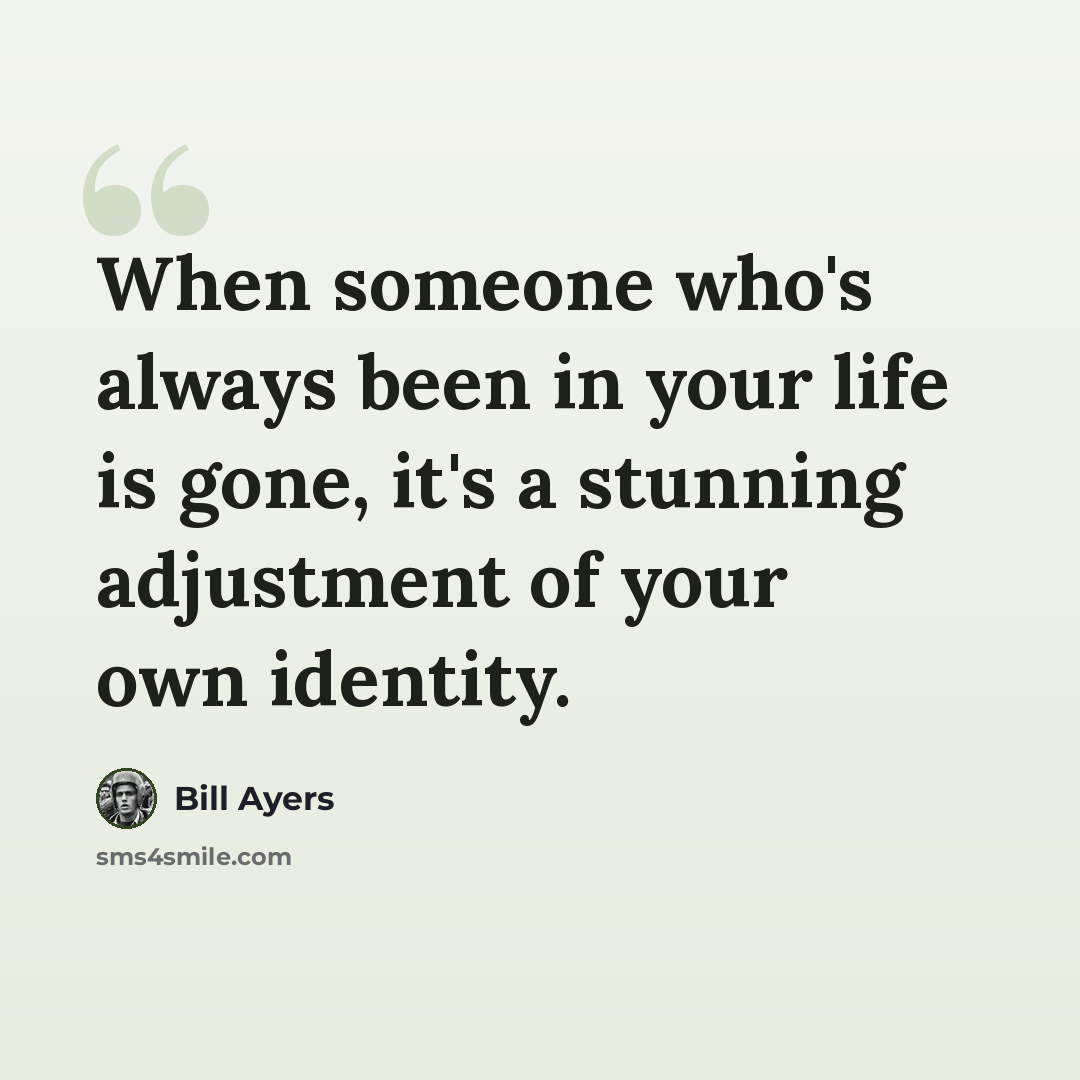 “When someone who's always been in your life is gone, it's a stunning adjustment of your own identity.” quote by Bill Ayers