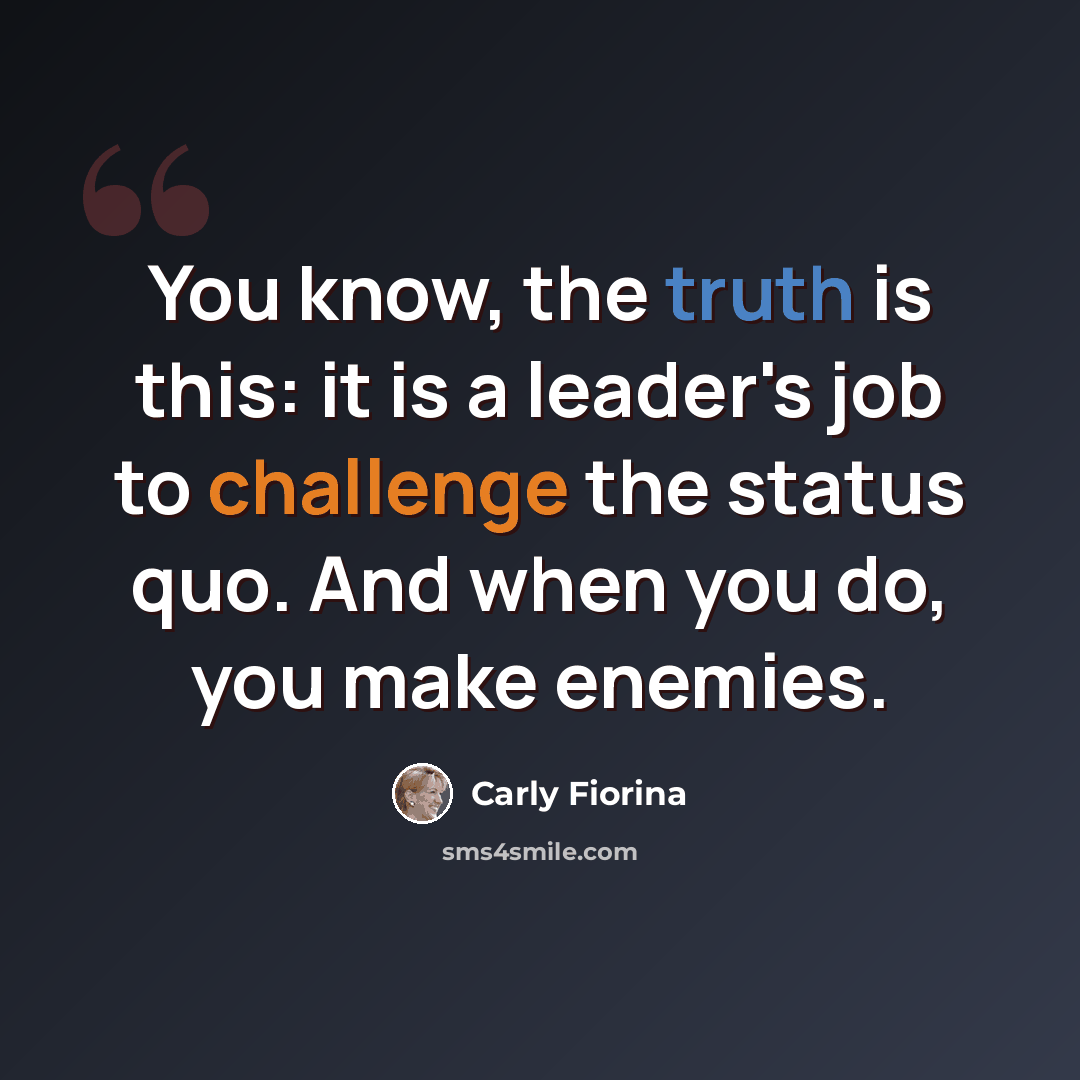 “You know, the truth is this: it is a leader's job to challenge the status quo. And when you do, you make enemies.” quote by Carly Fiorina