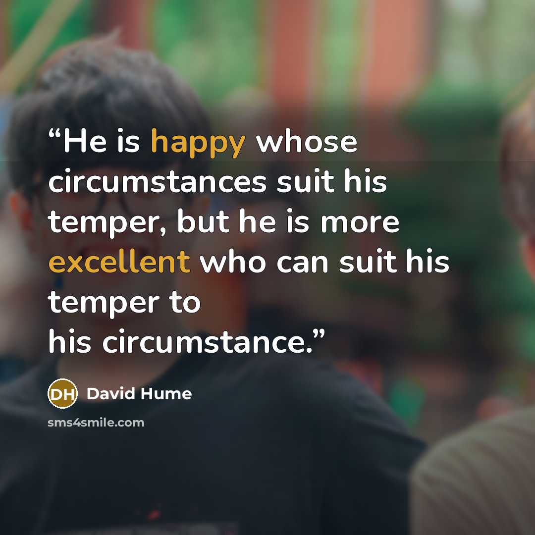 “He is happy whose circumstances suit his temper, but he is more excellent who can suit his temper to his circumstance.” quote by David Hume