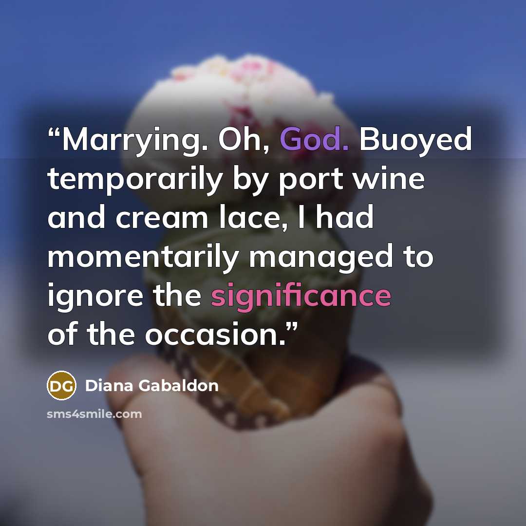 “Marrying. Oh, God. Buoyed temporarily by port wine and cream lace, I had momentarily managed to ignore the significance of the occasion.” quote by Diana Gabaldon