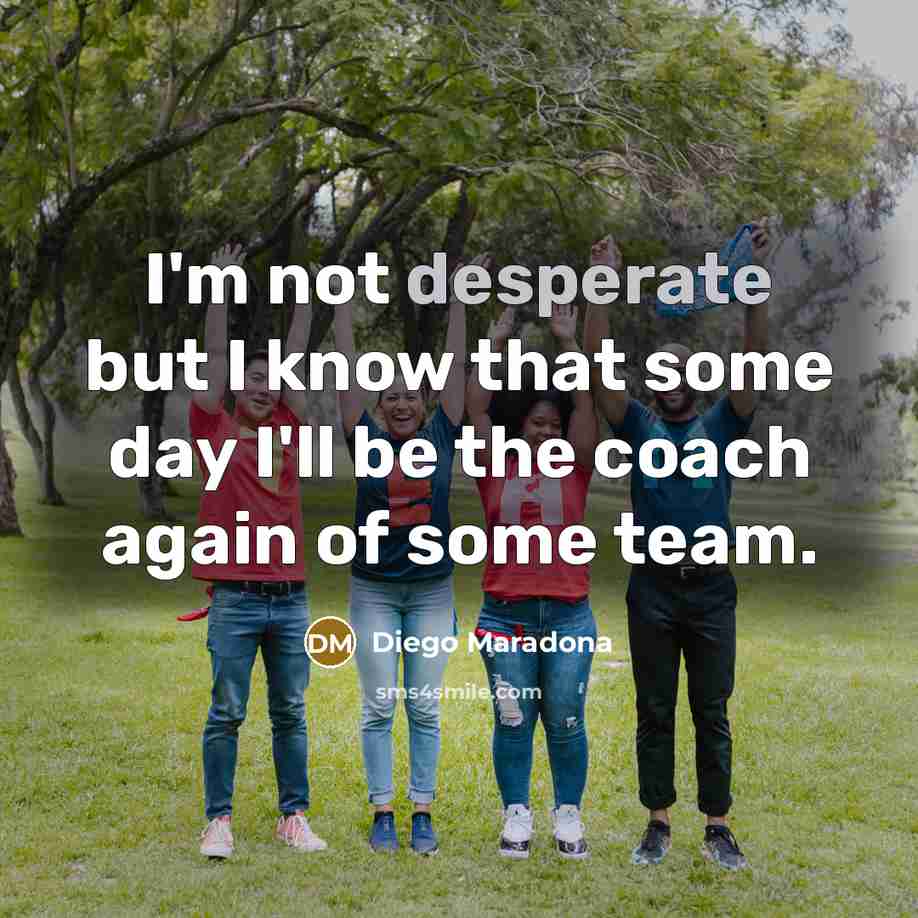 “I'm not desperate but I know that some day I'll be the coach again of some team.” quote by Diego Maradona