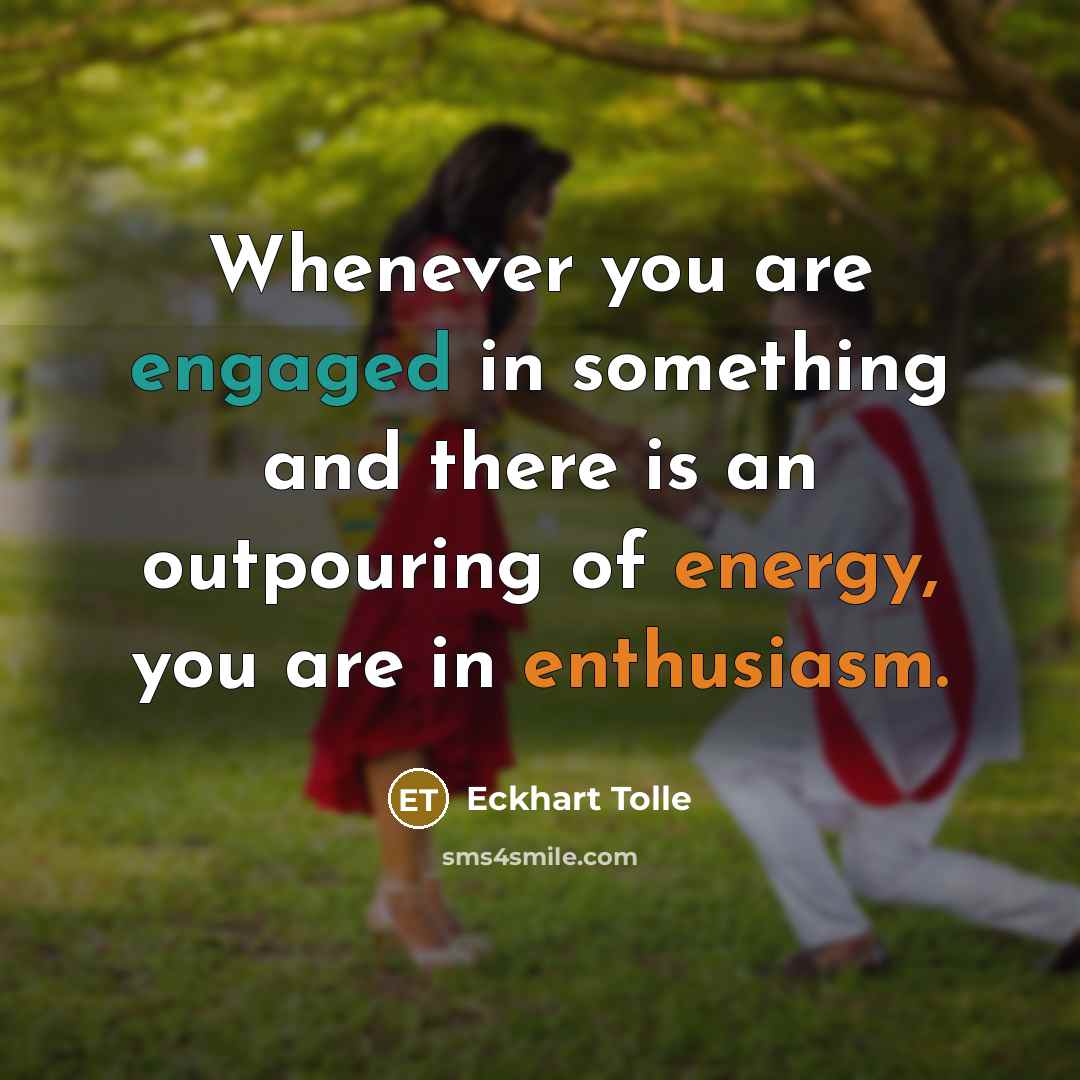 “Whenever you are engaged in something and there is an outpouring of energy, you are in enthusiasm.” quote by Eckhart Tolle