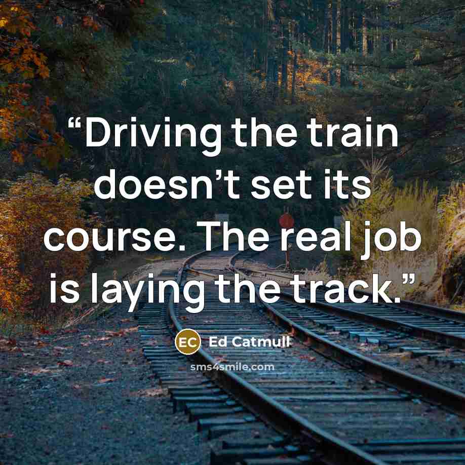 “Driving the train doesn't set its course. The real job is laying the track.” quote by Ed Catmull