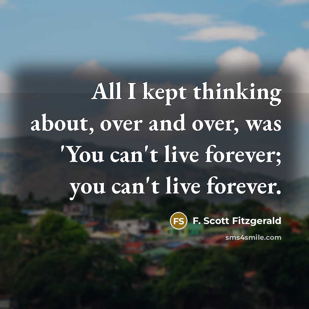 “All I kept thinking about, over and over, was 'You can't live forever; you can't live forever.” quote by F. Scott Fitzgerald