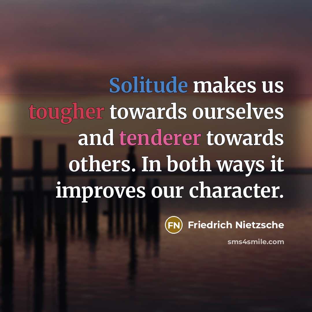“Solitude makes us tougher towards ourselves and tenderer towards others. In both ways it improves our character.” quote by Friedrich Nietzsche