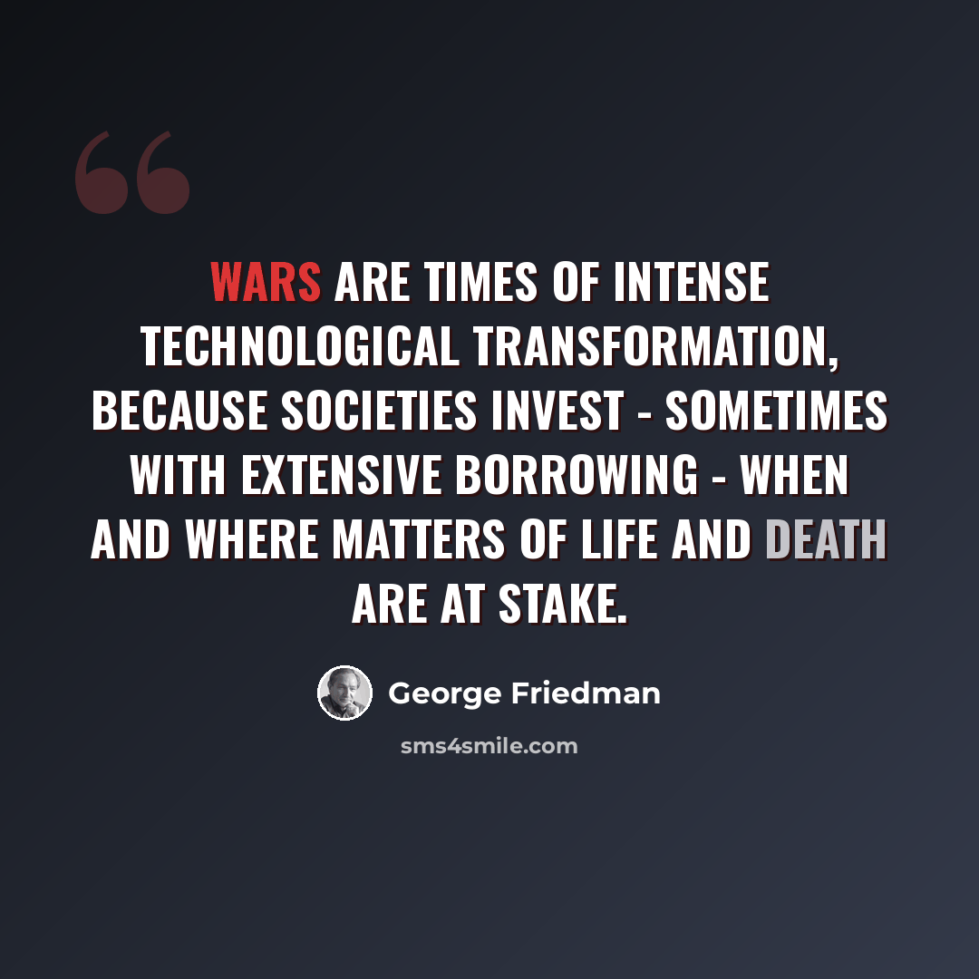 “Wars are times of intense technological transformation, because societies invest - sometimes with extensive borrowing - when and where matters of life and death are at stake.” quote by George Friedman