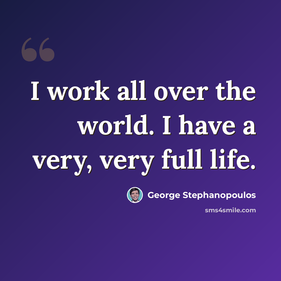 “I work all over the world. I have a very, very full life.” quote by George Stephanopoulos