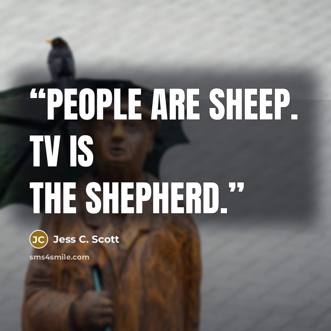 “People are sheep. TV is the shepherd.” quote by Jess C. Scott