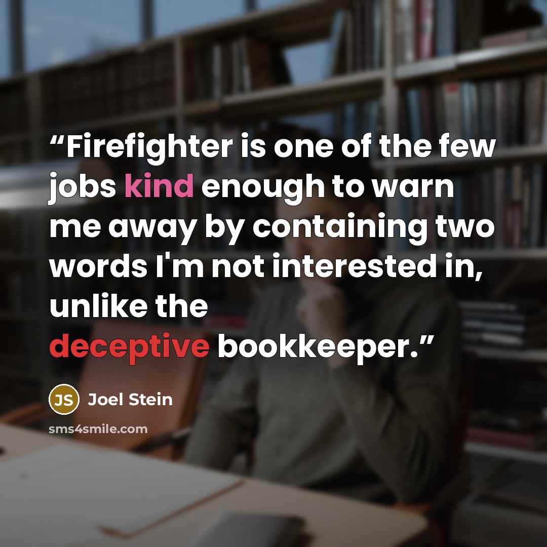 “Firefighter is one of the few jobs kind enough to warn me away by containing two words I'm not interested in, unlike the deceptive bookkeeper.” quote by Joel Stein