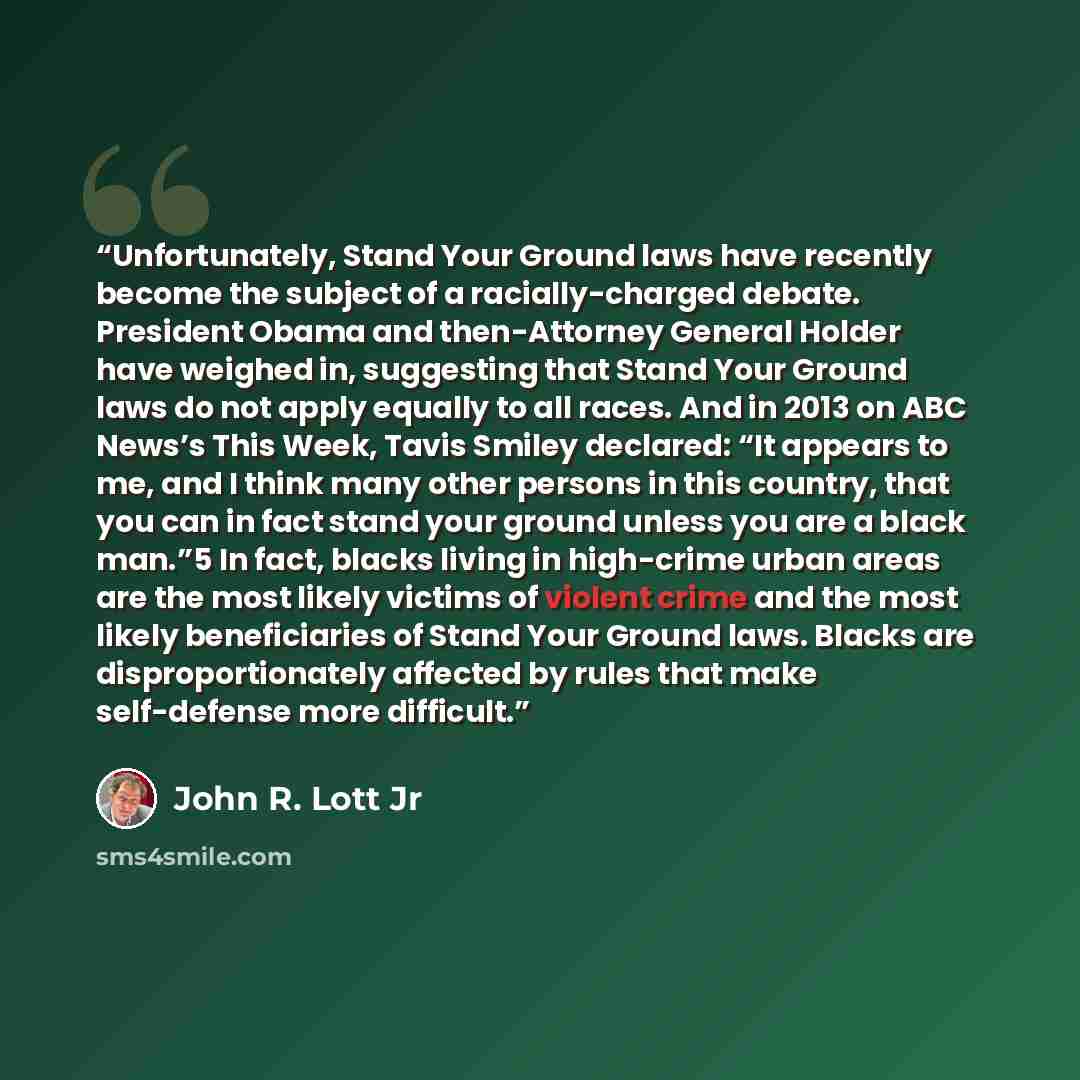 “Unfortunately, Stand Your Ground laws have recently become the subject of a racially-charged debate. President Obama and then-Attorney General Holder have weighed in, suggesting that Stand Your Ground laws do not apply equally to all races. And in 2013 on ABC News’s This Week, Tavis Smiley…” quote by John R. Lott Jr