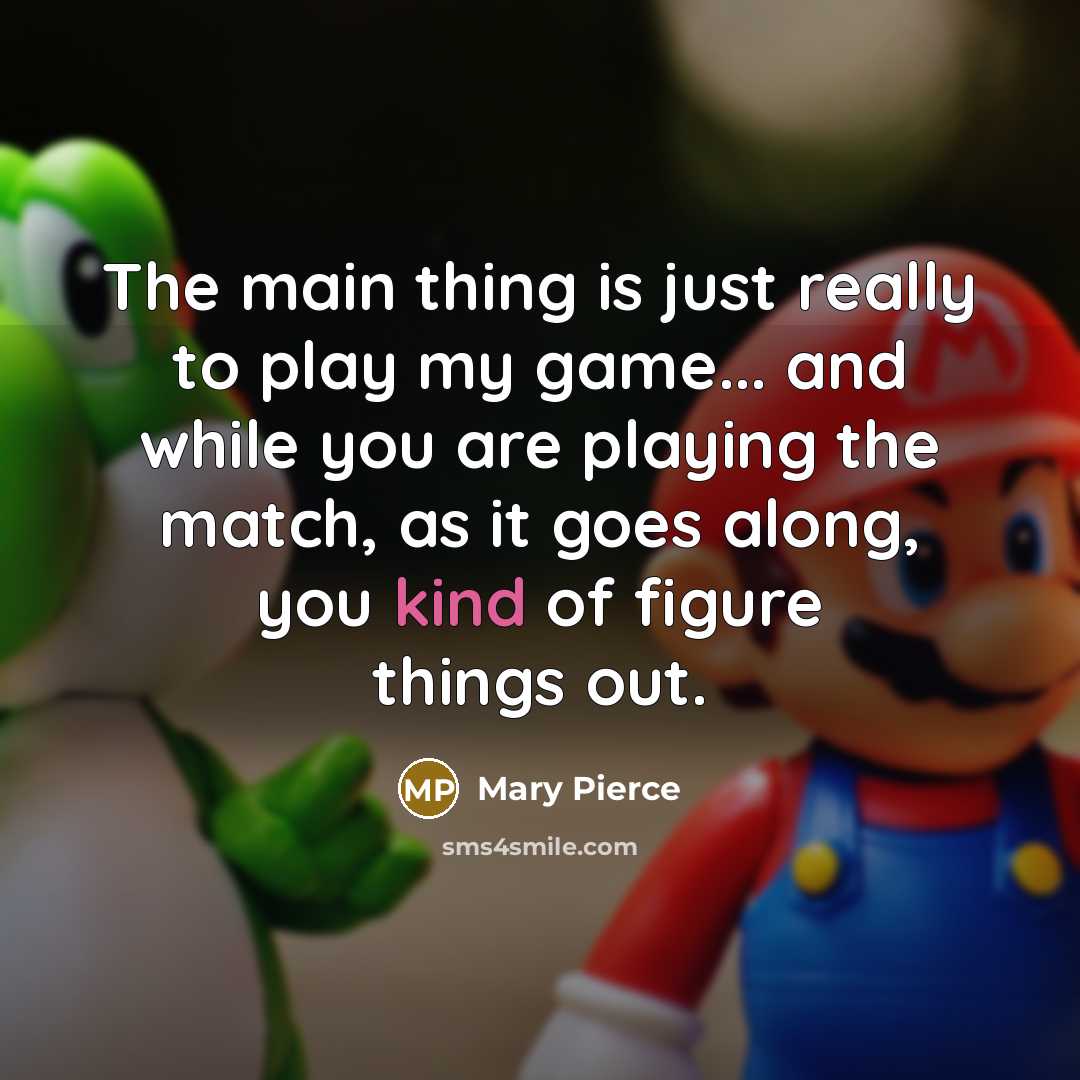 “The main thing is just really to play my game... and while you are playing the match, as it goes along, you kind of figure things out.” quote by Mary Pierce