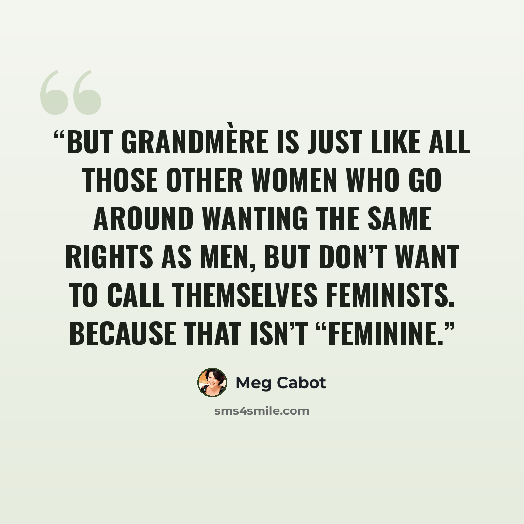 “But Grandmère is just like all those other women who go around wanting the same rights as men, but don’t want to call themselves feminists. Because that isn’t “feminine.” quote by Meg Cabot