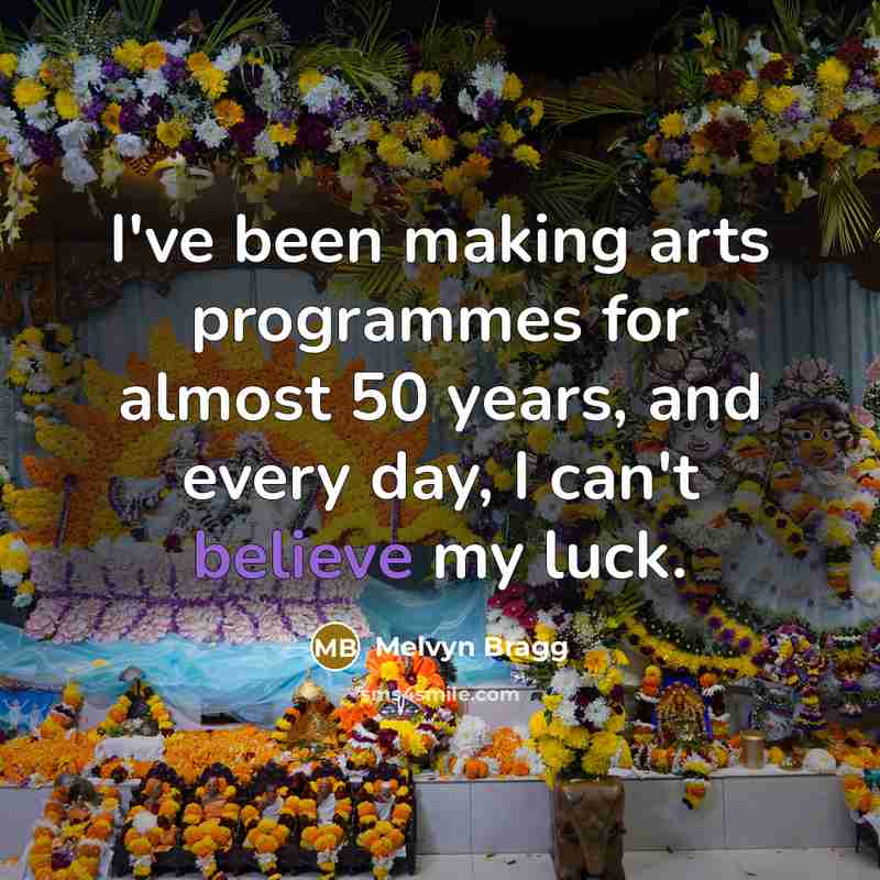 “I've been making arts programmes for almost 50 years, and every day, I can't believe my luck.” quote by Melvyn Bragg