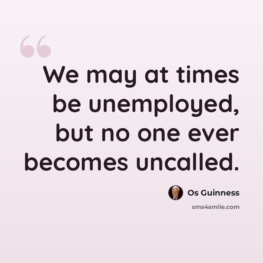 “We may at times be unemployed, but no one ever becomes uncalled.” quote by Os Guinness