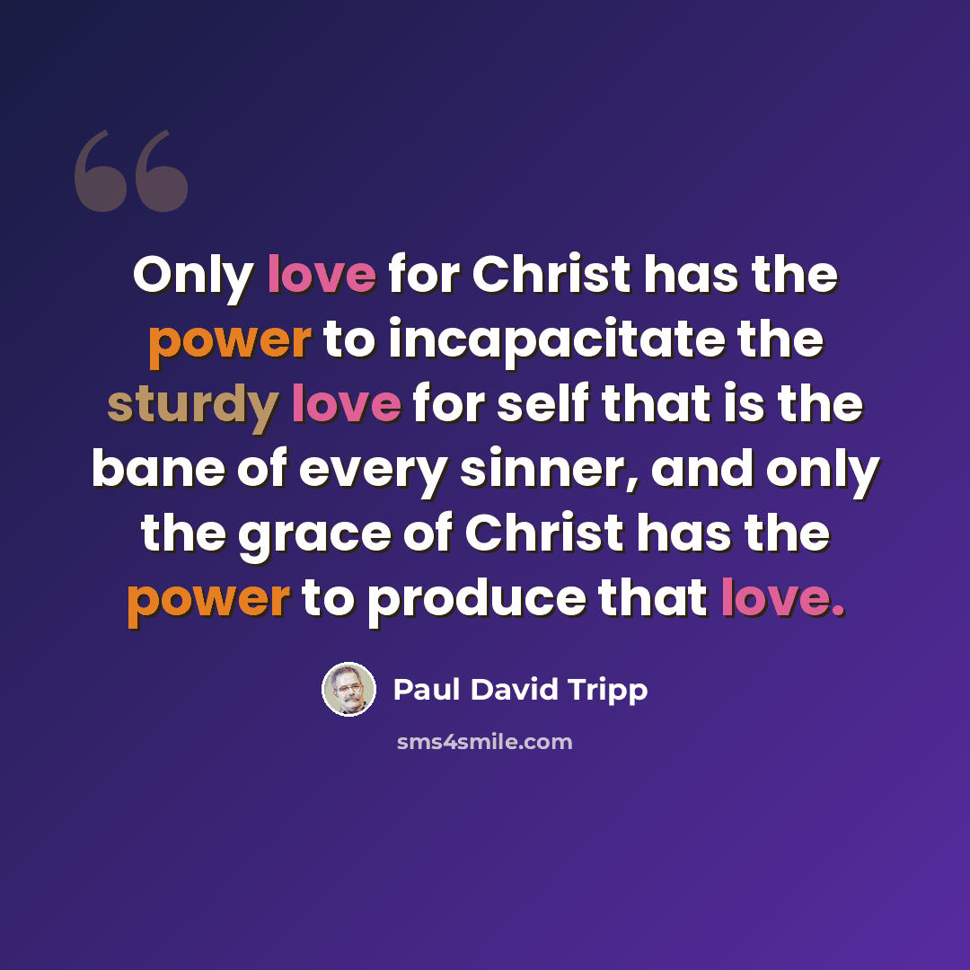 “Only love for Christ has the power to incapacitate the sturdy love for self that is the bane of every sinner, and only the grace of Christ has the power to produce that love.” quote by Paul David Tripp