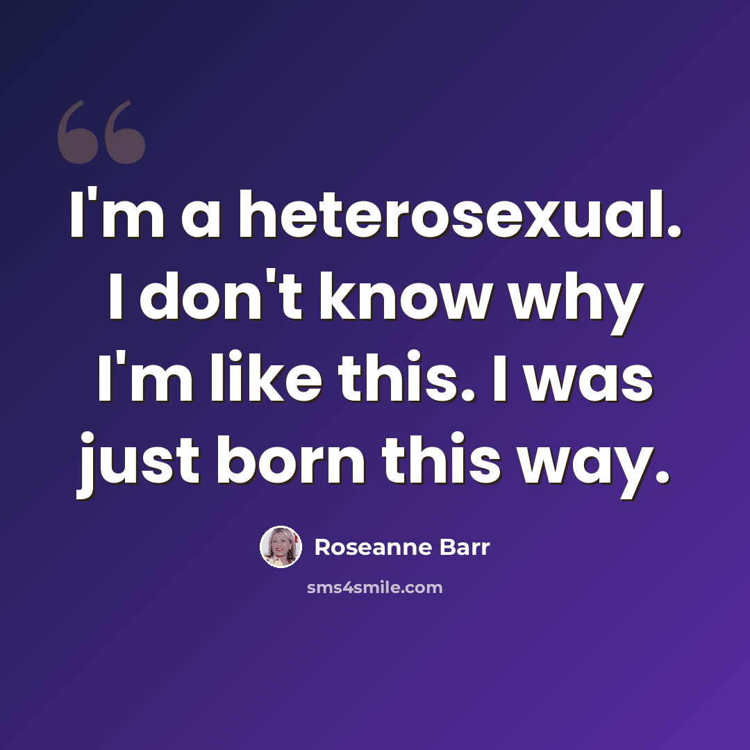 “I'm a heterosexual. I don't know why I'm like this. I was just born this way.” quote by Roseanne Barr