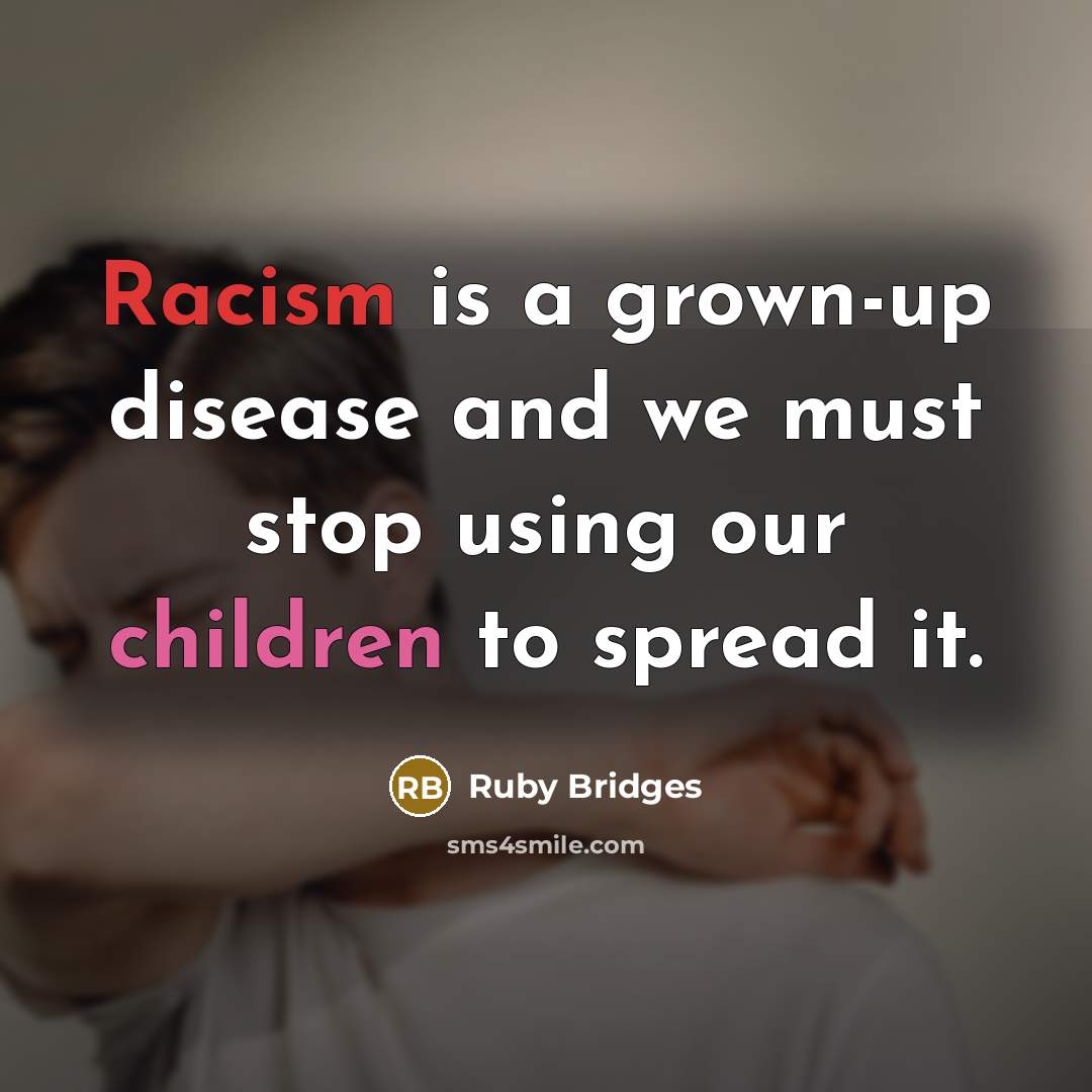 “Racism is a grown-up disease and we must stop using our children to spread it.” quote by Ruby Bridges