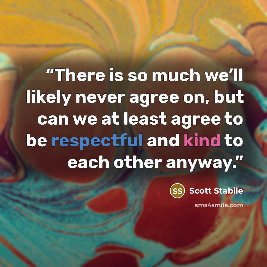 “There is so much we’ll likely never agree on, but can we at least agree to be respectful and kind to each other anyway.” quote by Scott Stabile