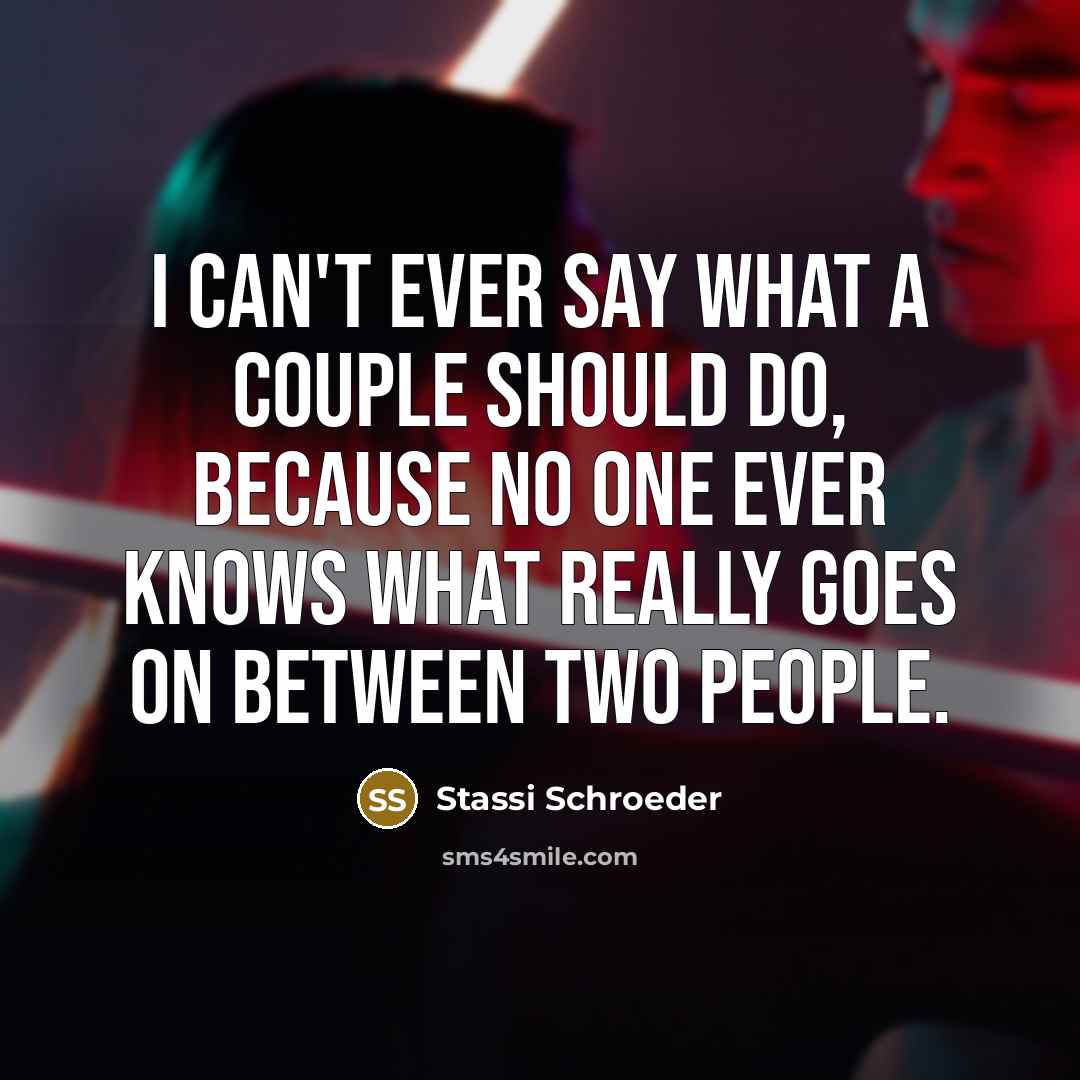 “I can't ever say what a couple should do, because no one ever knows what really goes on between two people.” quote by Stassi Schroeder