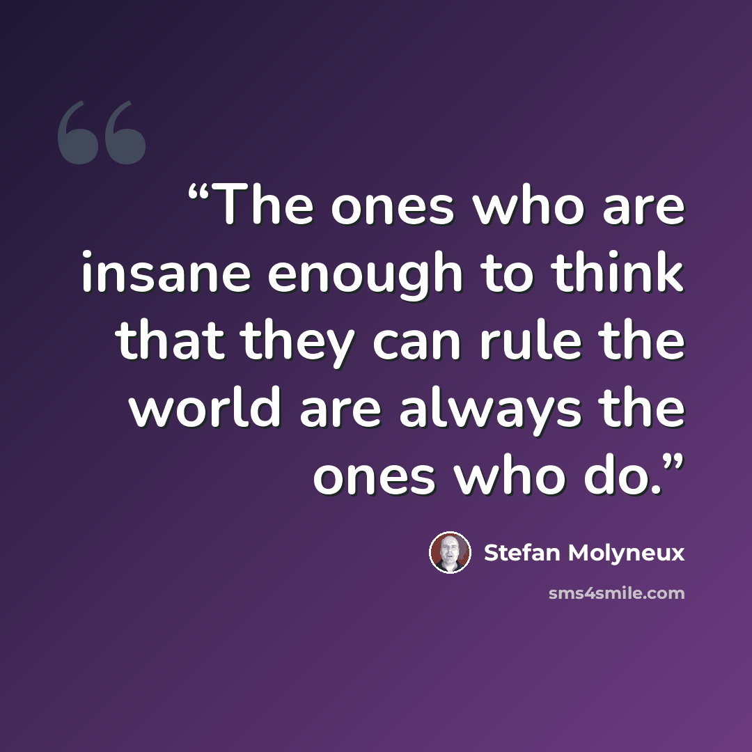 “The ones who are insane enough to think that they can rule the world are always the ones who do.” quote by Stefan Molyneux