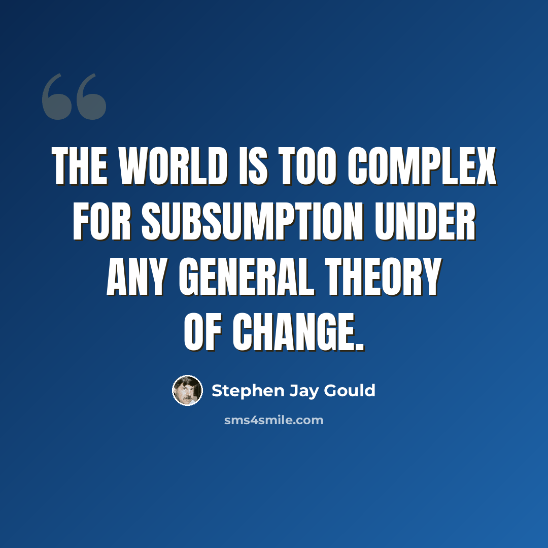“The world is too complex for subsumption under any general theory of change.” quote by Stephen Jay Gould