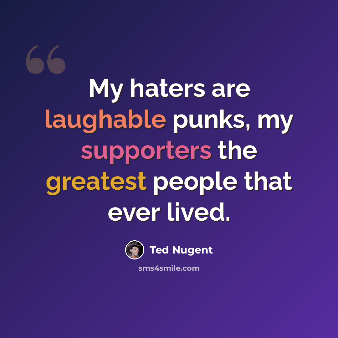 “My haters are laughable punks, my supporters the greatest people that ever lived.” quote by Ted Nugent