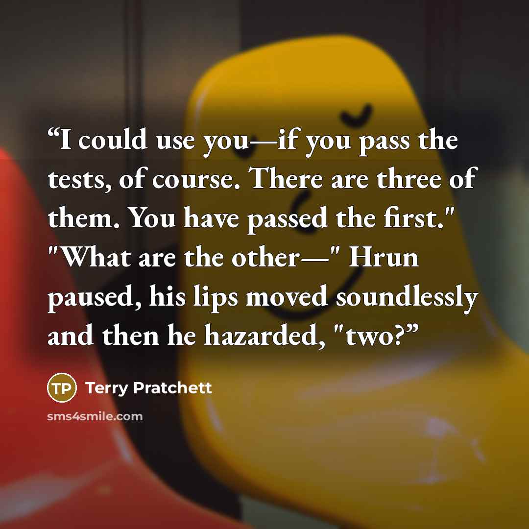 “I could use you—if you pass the tests, of course. There are three of them. You have passed the first." "What are the other—" Hrun paused, his lips moved soundlessly and then he hazarded, "two?” quote by Terry Pratchett