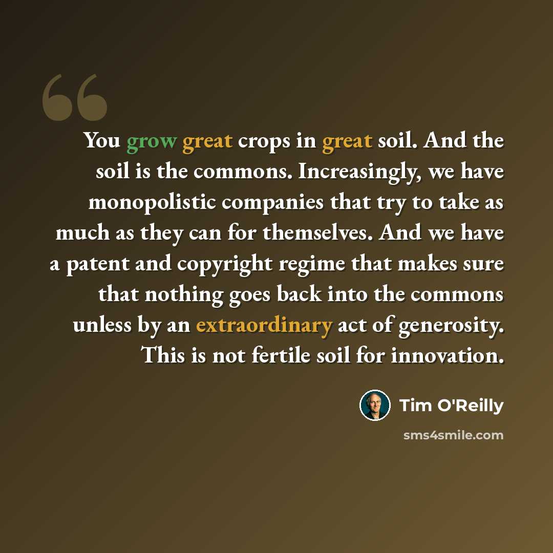 “You grow great crops in great soil. And the soil is the commons. Increasingly, we have monopolistic companies that try to take as much as they can for themselves. And we have a patent and copyright regime that makes sure that nothing goes back into the commons unless by an extraordinary act of…” quote by Tim O'Reilly