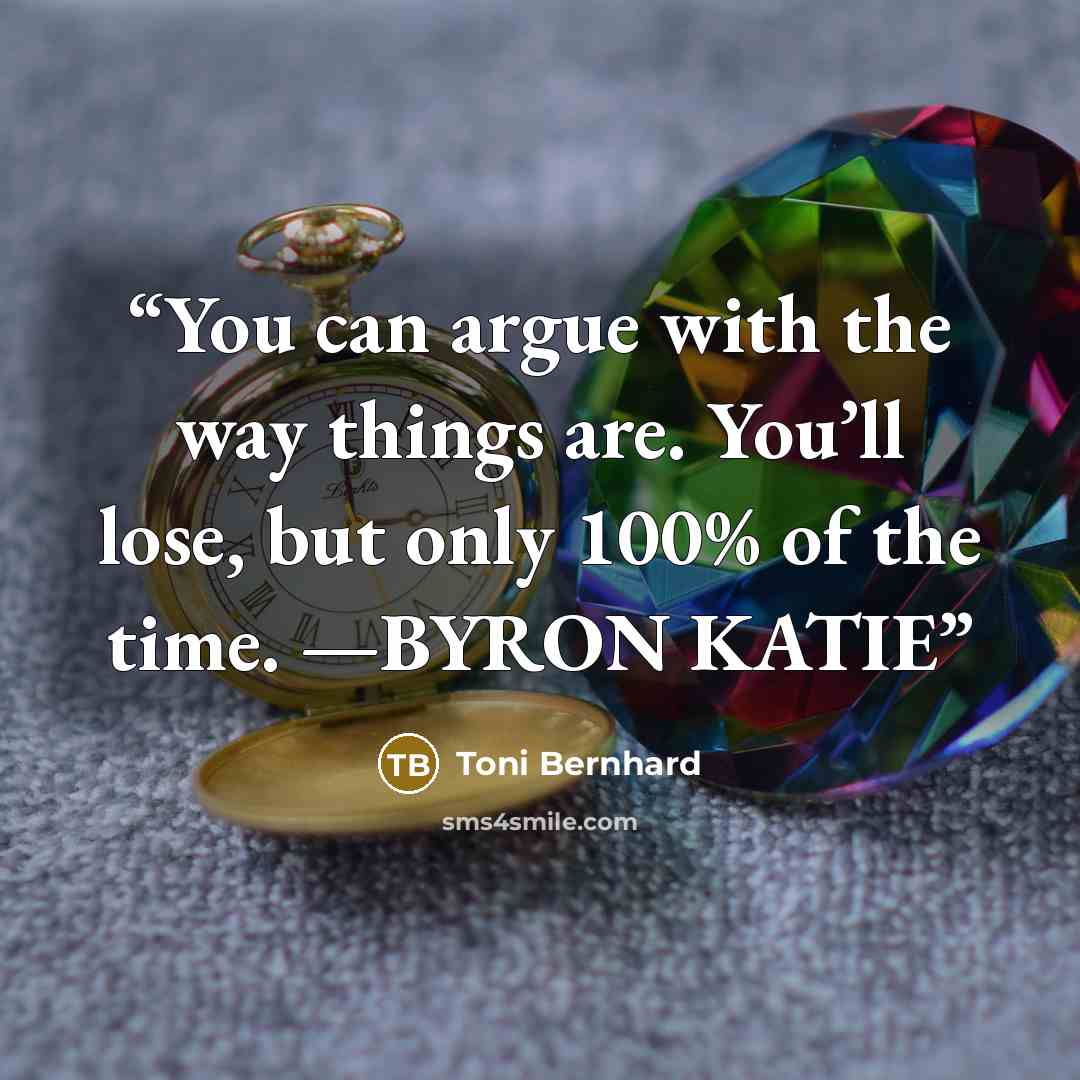 “You can argue with the way things are. You’ll lose, but only 100% of the time. —BYRON KATIE” quote by Toni Bernhard