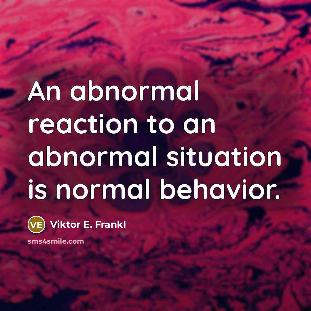 “An abnormal reaction to an abnormal situation is normal behavior.” quote by Viktor E. Frankl