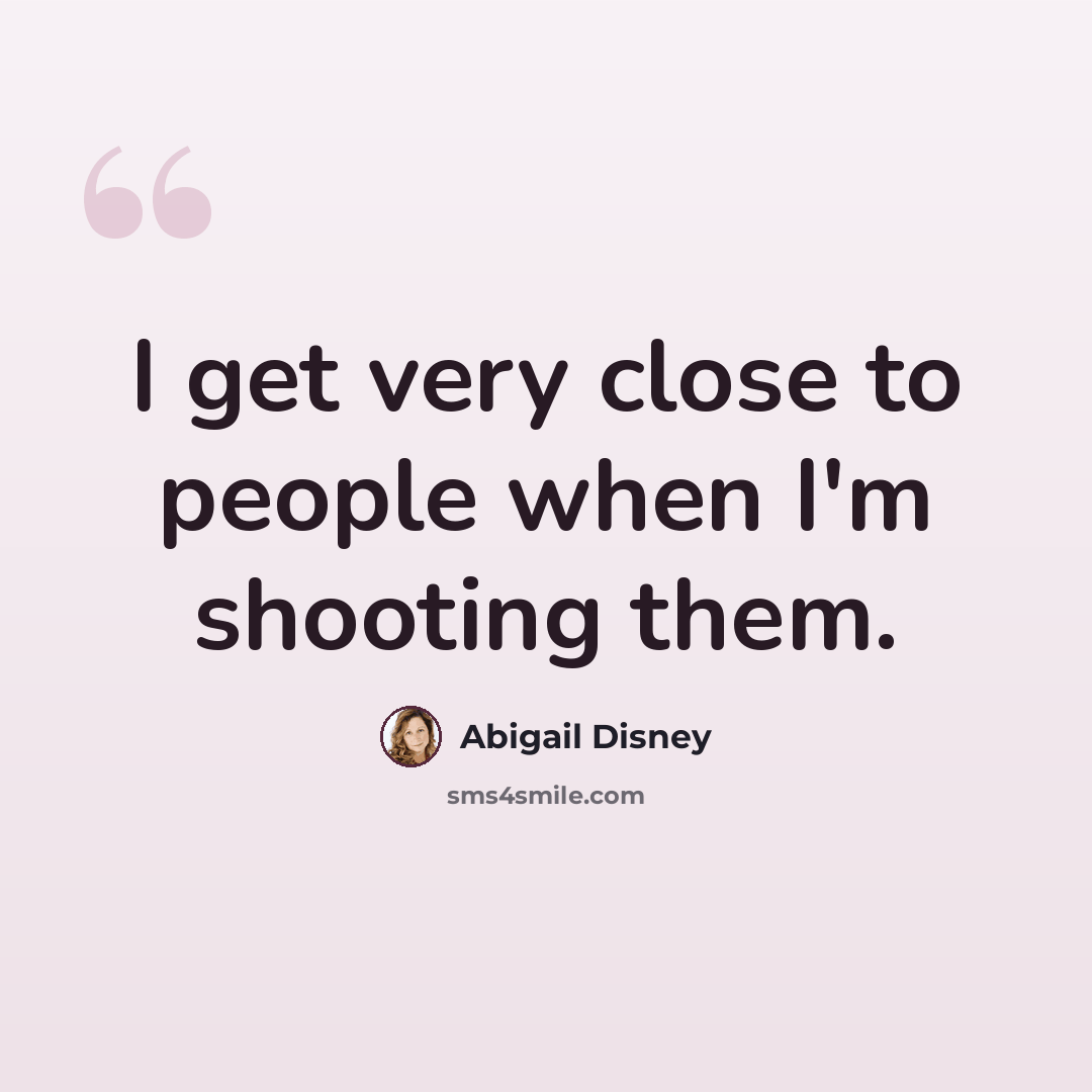 “I get very close to people when I'm shooting them.” quote by Abigail Disney