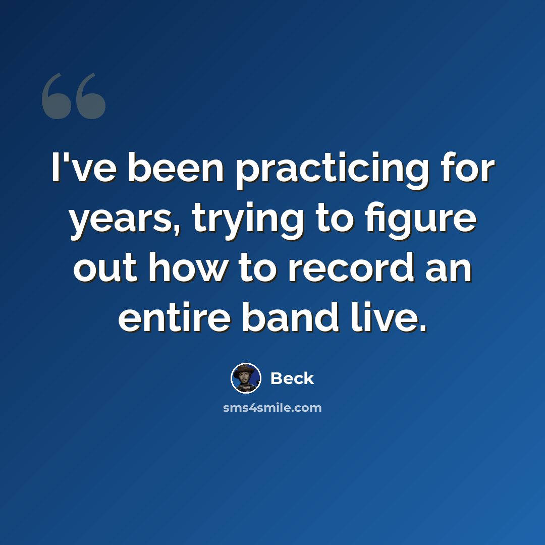 “I've been practicing for years, trying to figure out how to record an entire band live.” quote by Beck