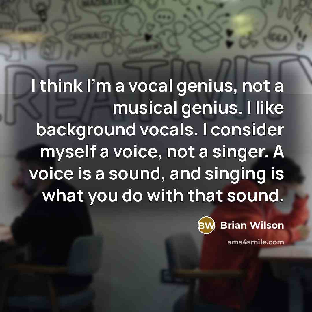 “I think I'm a vocal genius, not a musical genius. I like background vocals. I consider myself a voice, not a singer. A voice is a sound, and singing is what you do with that sound.” quote by Brian Wilson