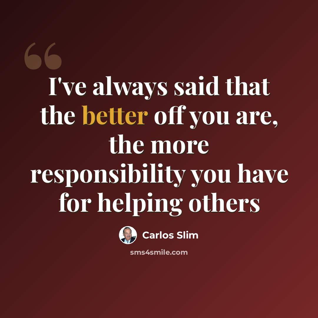 “I've always said that the better off you are, the more responsibility you have for helping others” quote by Carlos Slim