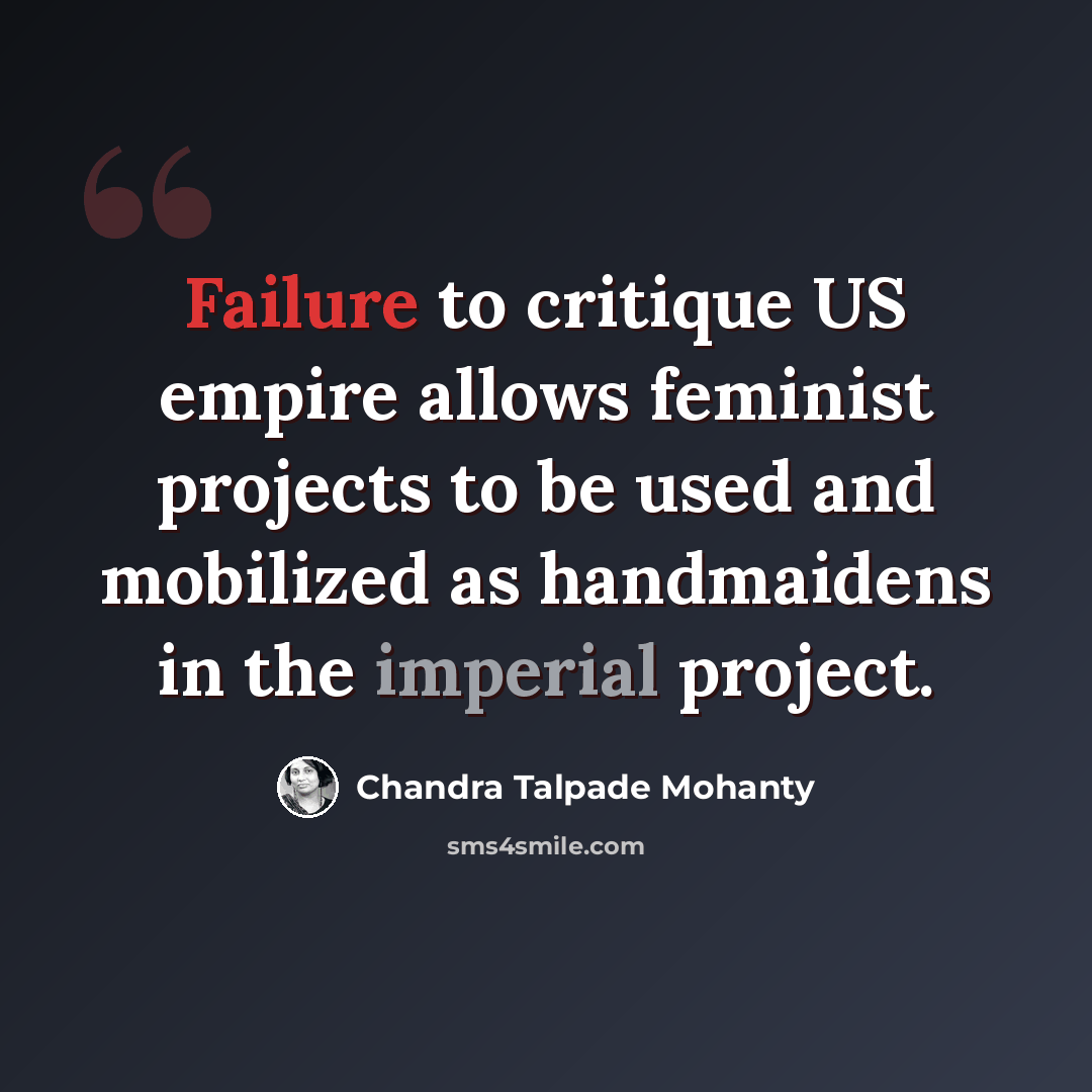 “Failure to critique US empire allows feminist projects to be used and mobilized as handmaidens in the imperial project.” quote by Chandra Talpade Mohanty