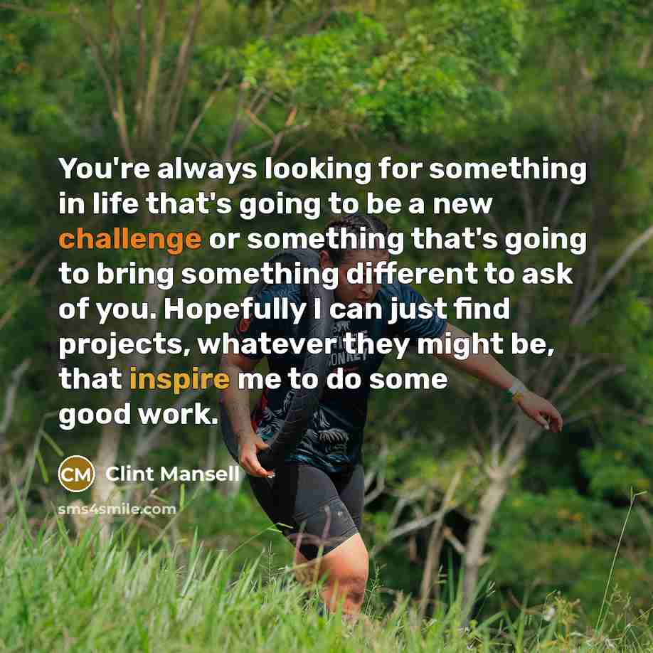 “You're always looking for something in life that's going to be a new challenge or something that's going to bring something different to ask of you. Hopefully I can just find projects, whatever they might be, that inspire me to do some good work.” quote by Clint Mansell