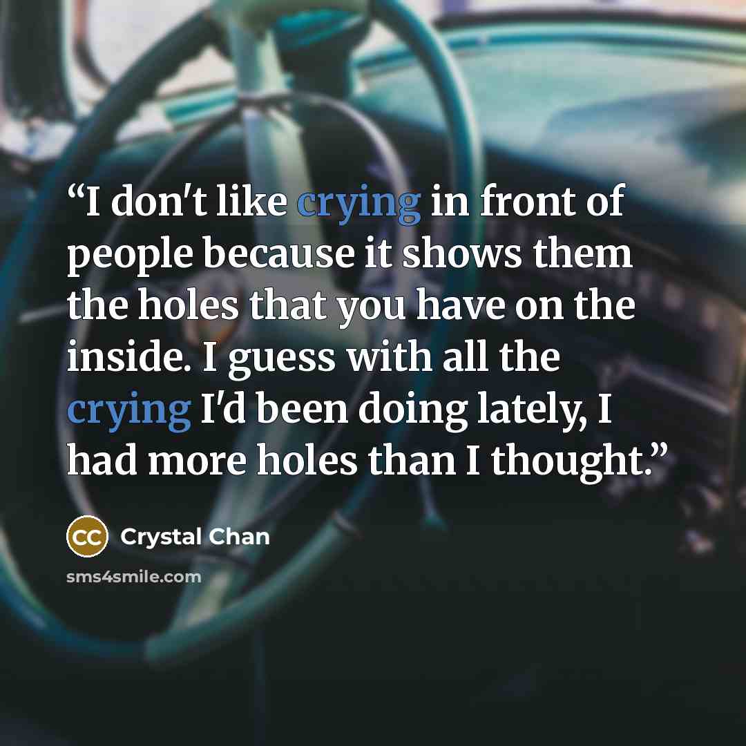 “I don't like crying in front of people because it shows them the holes that you have on the inside. I guess with all the crying I'd been doing lately, I had more holes than I thought.” quote by Crystal Chan