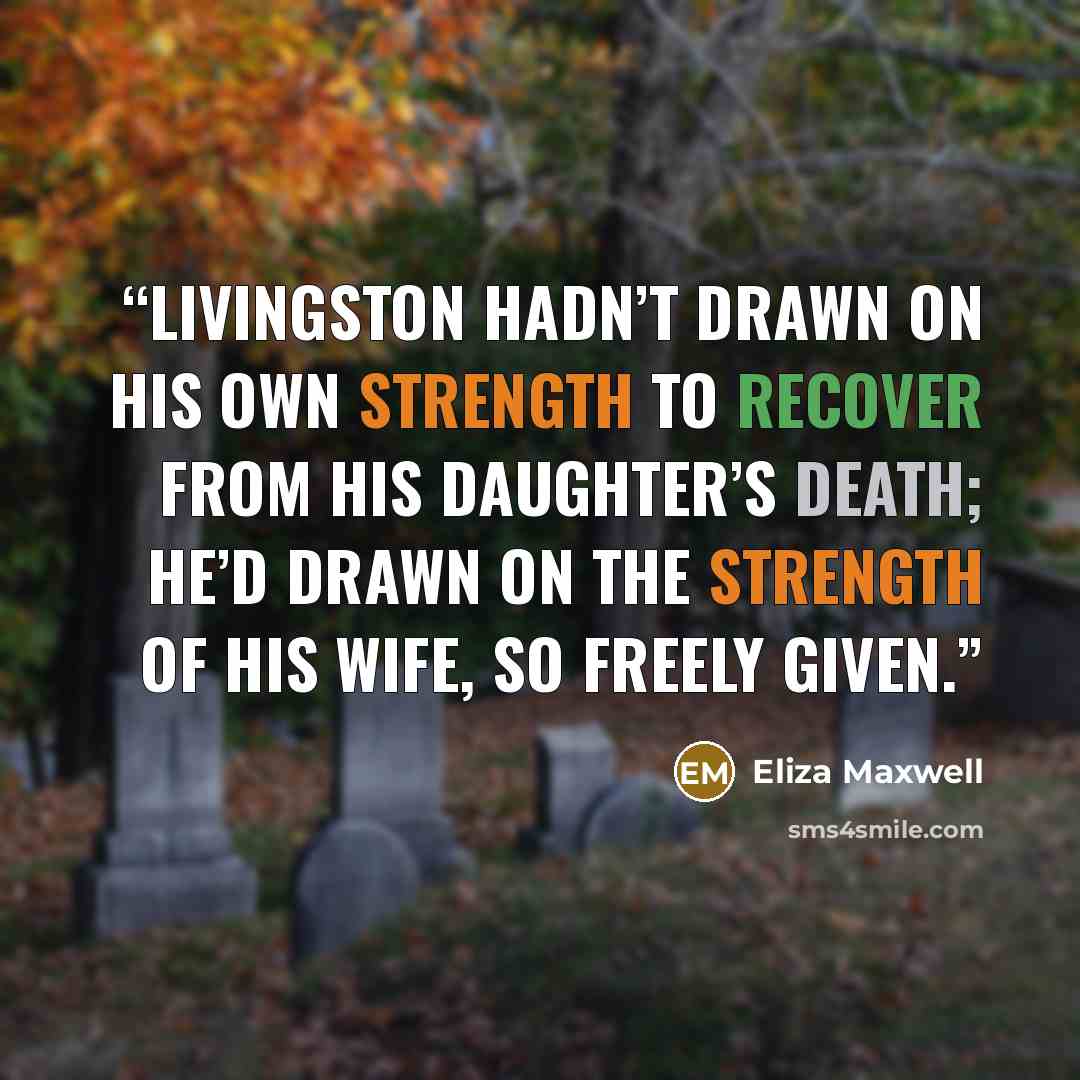 “Livingston hadn’t drawn on his own strength to recover from his daughter’s death; he’d drawn on the strength of his wife, so freely given.” quote by Eliza Maxwell
