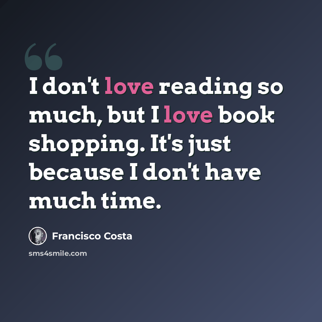 “I don't love reading so much, but I love book shopping. It's just because I don't have much time.” quote by Francisco Costa