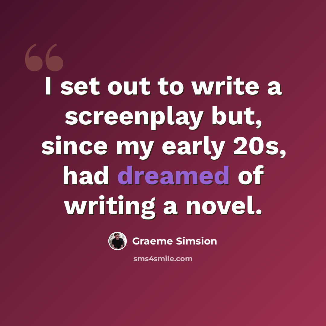 “I set out to write a screenplay but, since my early 20s, had dreamed of writing a novel.” quote by Graeme Simsion