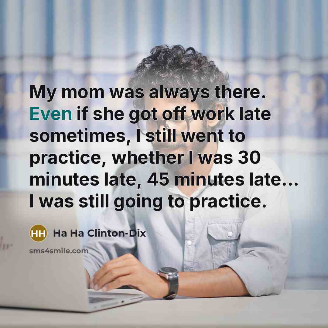 “My mom was always there. Even if she got off work late sometimes, I still went to practice, whether I was 30 minutes late, 45 minutes late... I was still going to practice.” quote by Ha Ha Clinton-Dix
