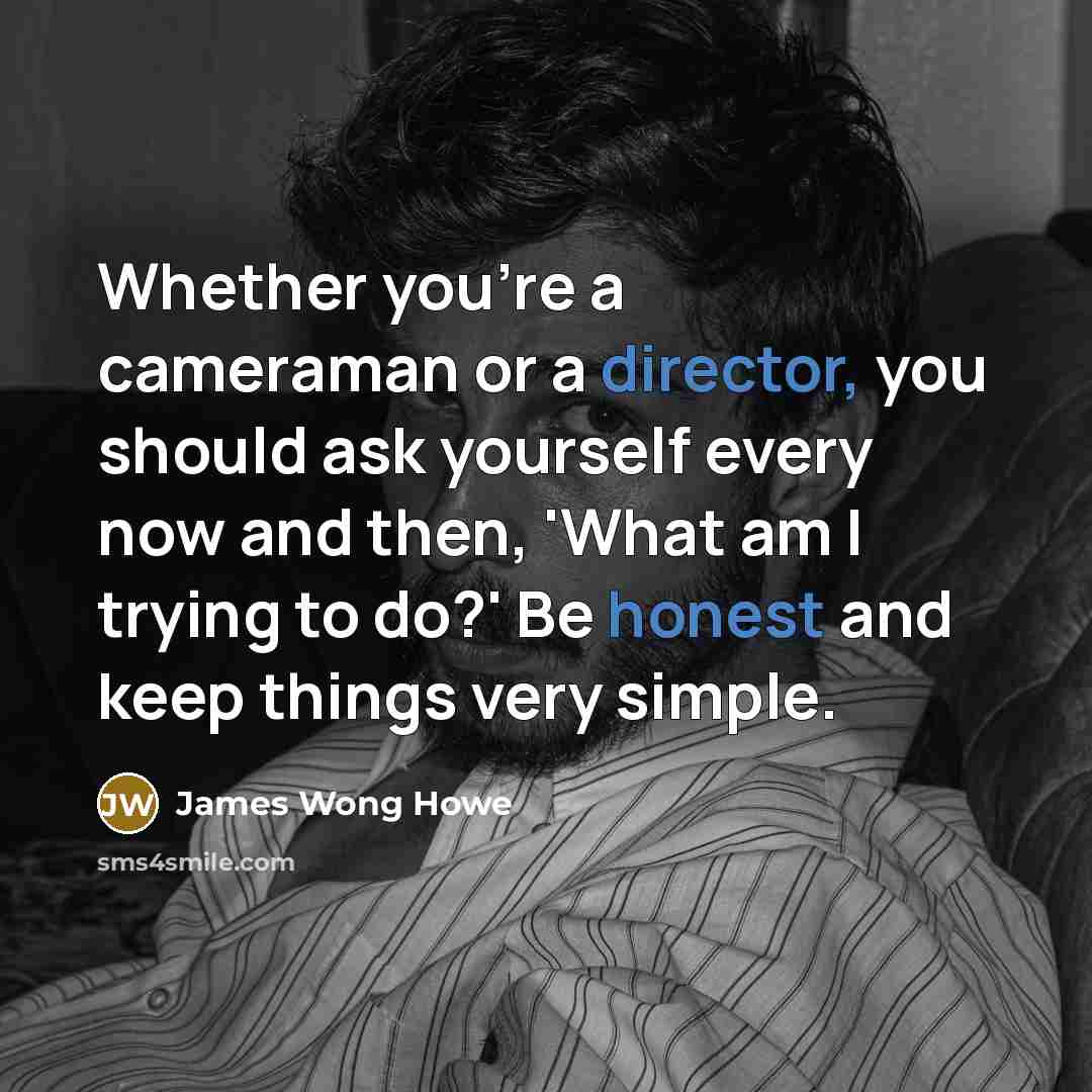 “Whether you're a cameraman or a director, you should ask yourself every now and then, 'What am I trying to do?' Be honest and keep things very simple.” quote by James Wong Howe