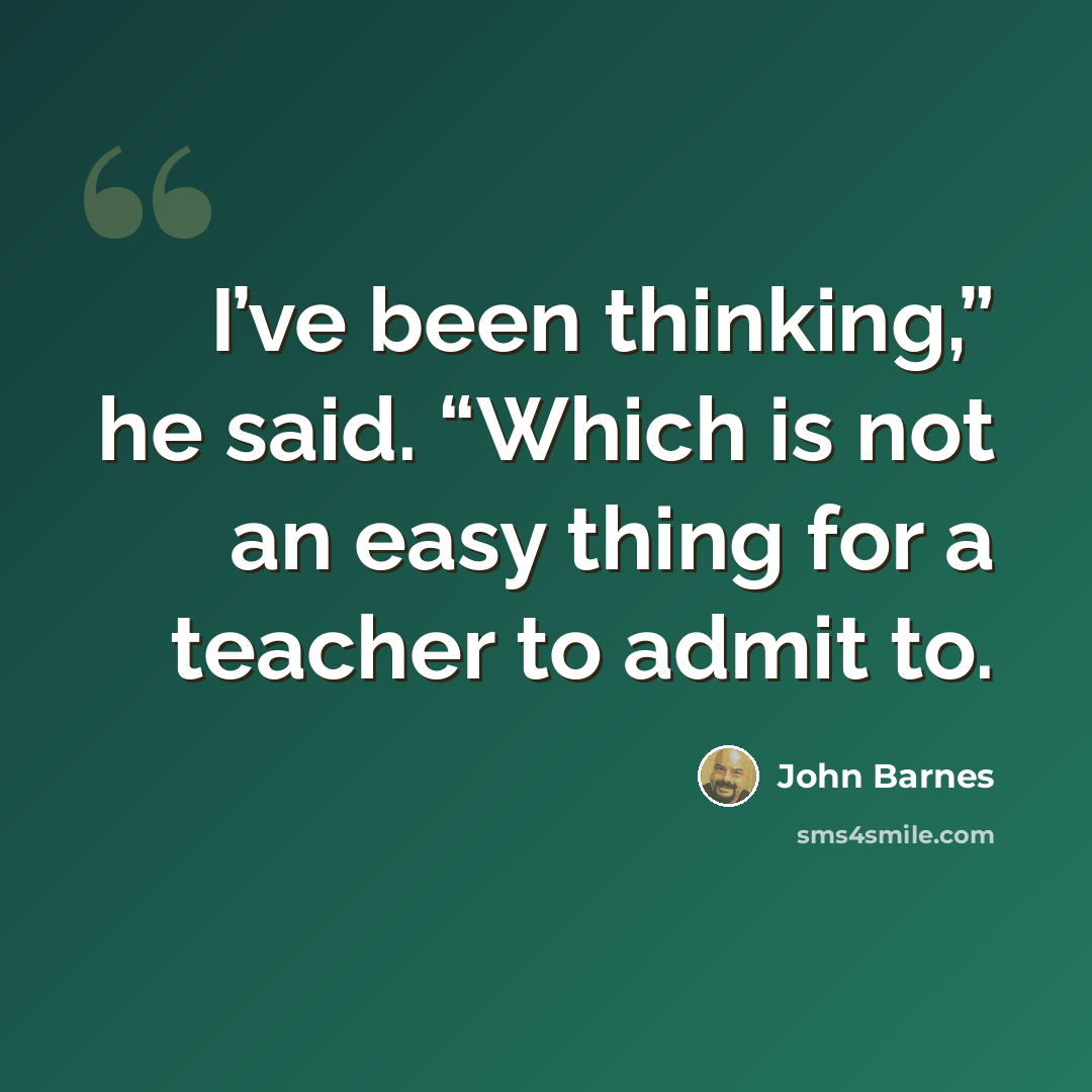 “I’ve been thinking,” he said. “Which is not an easy thing for a teacher to admit to.” quote by John Barnes