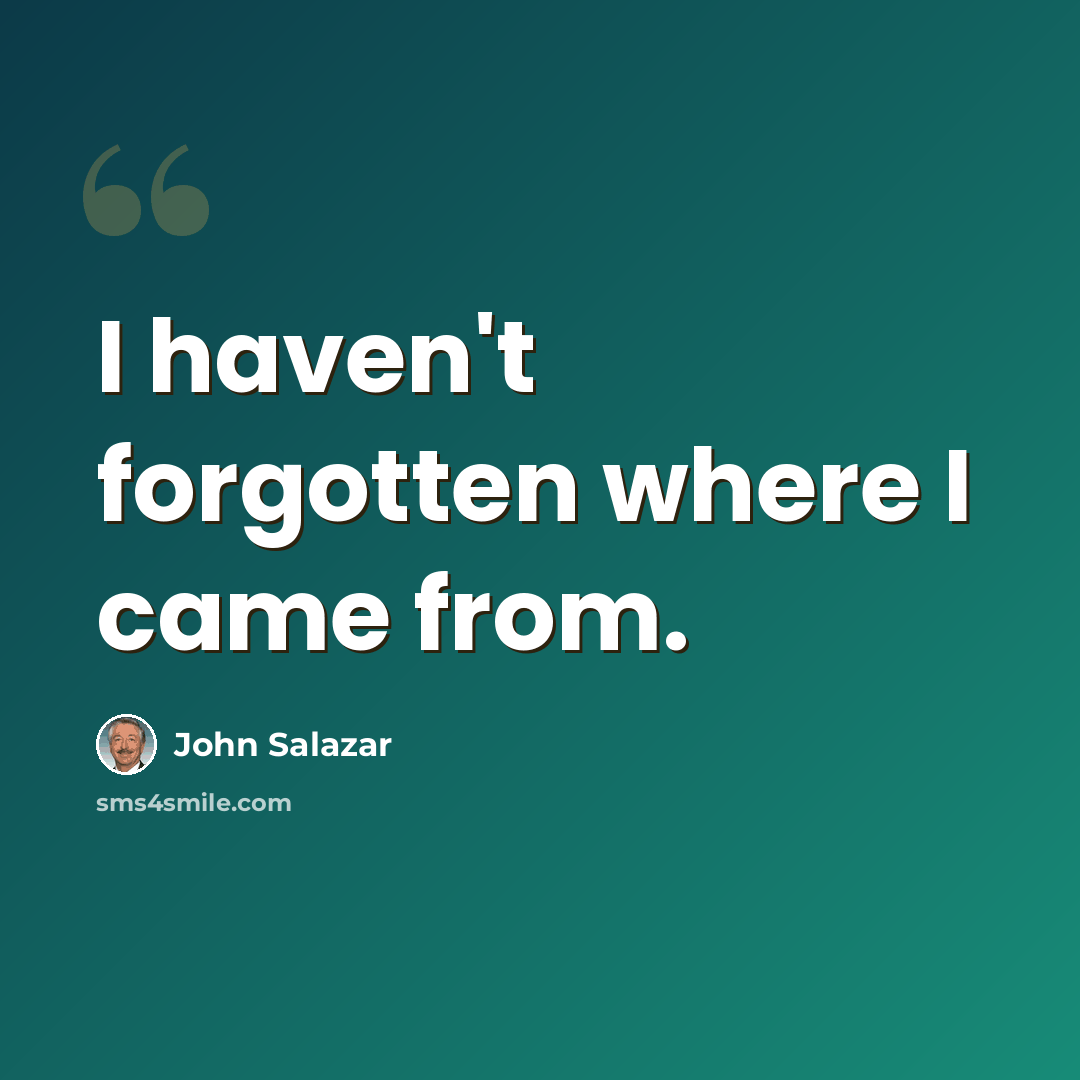 “I haven't forgotten where I came from.” quote by John Salazar