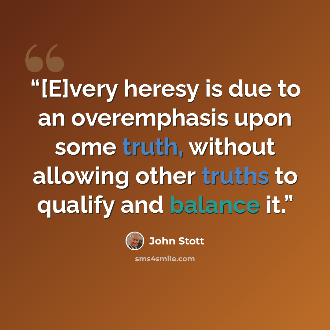 “[E]very heresy is due to an overemphasis upon some truth, without allowing other truths to qualify and balance it.” quote by John Stott