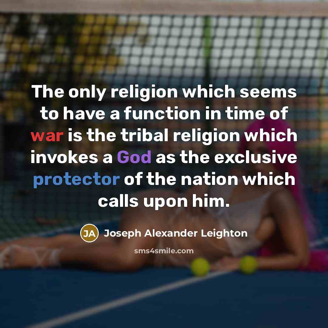 “The only religion which seems to have a function in time of war is the tribal religion which invokes a God as the exclusive protector of the nation which calls upon him.” quote by Joseph Alexander Leighton