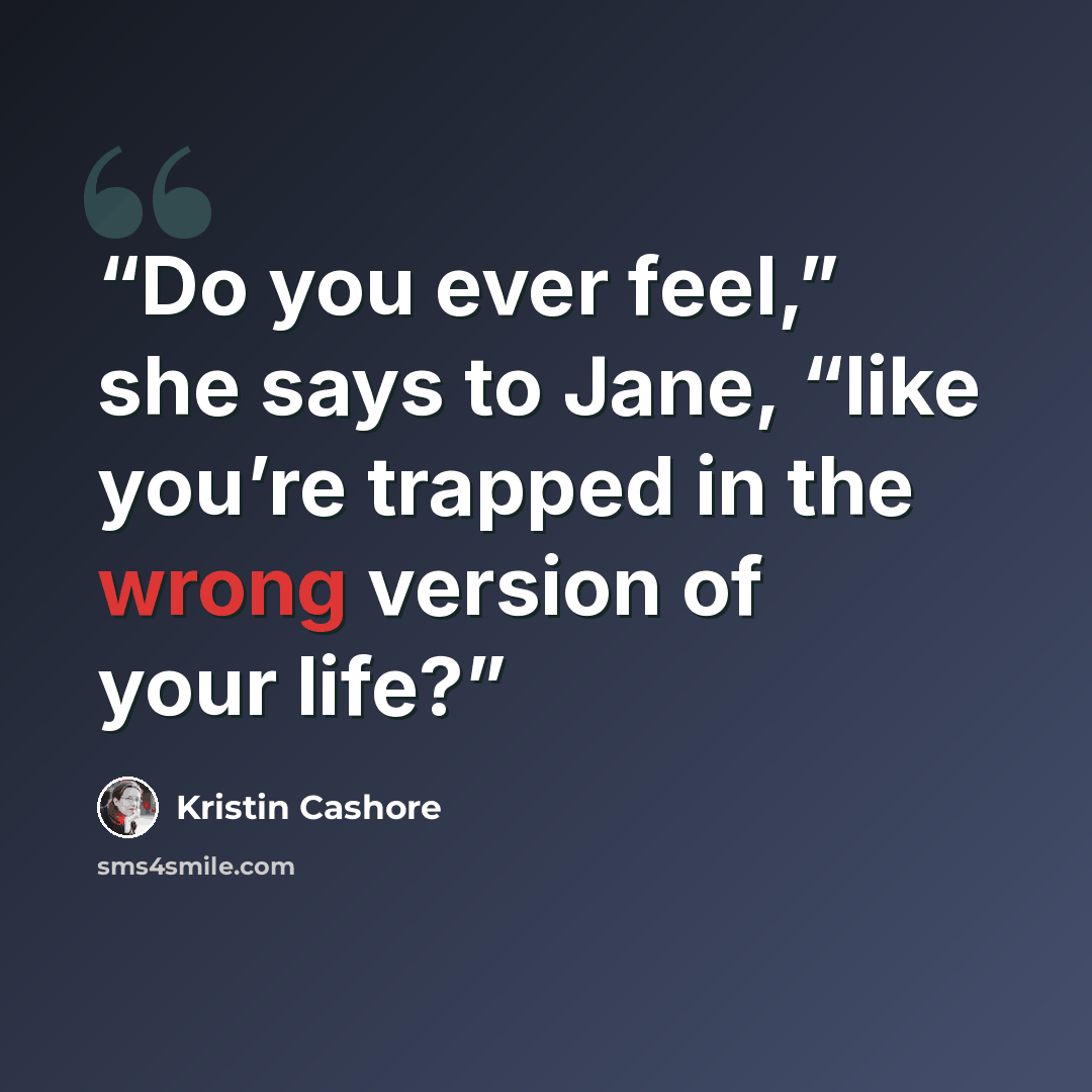 “Do you ever feel,” she says to Jane, “like you’re trapped in the wrong version of your life?” quote by Kristin Cashore