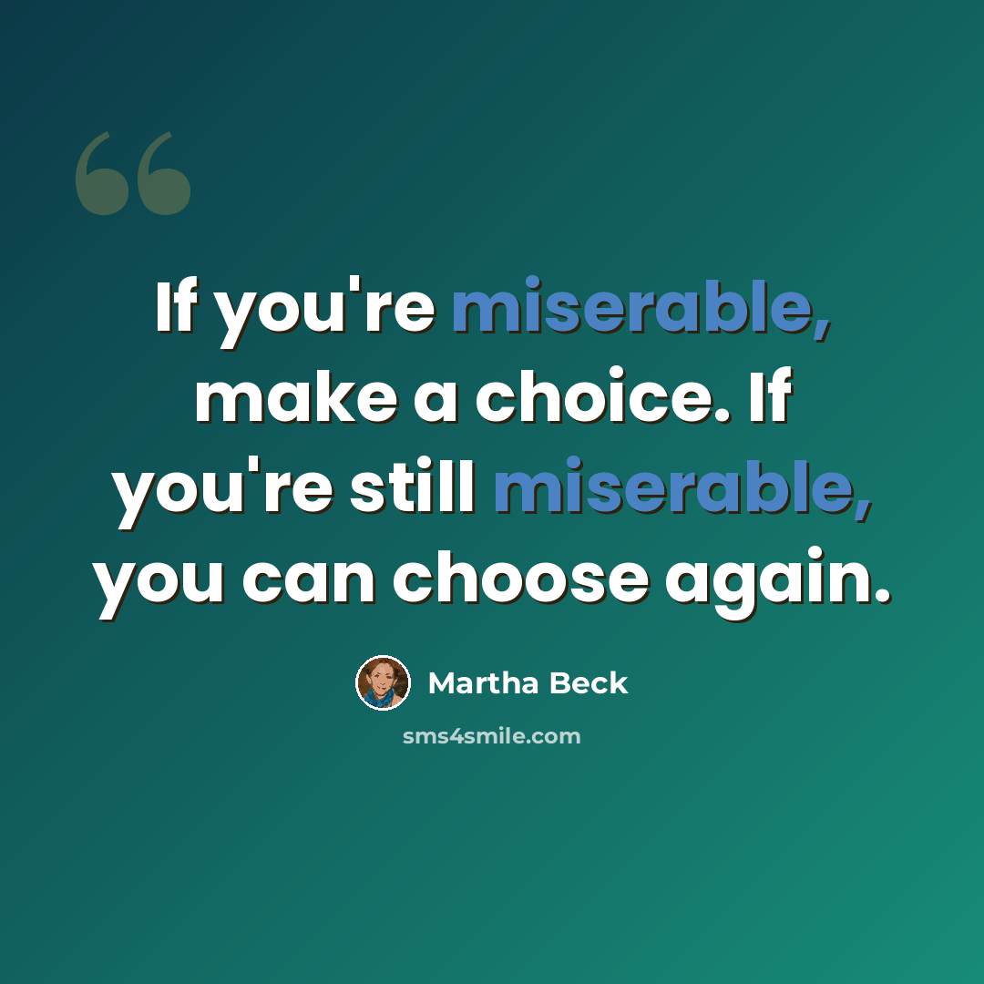 “If you're miserable, make a choice. If you're still miserable, you can choose again.” quote by Martha Beck