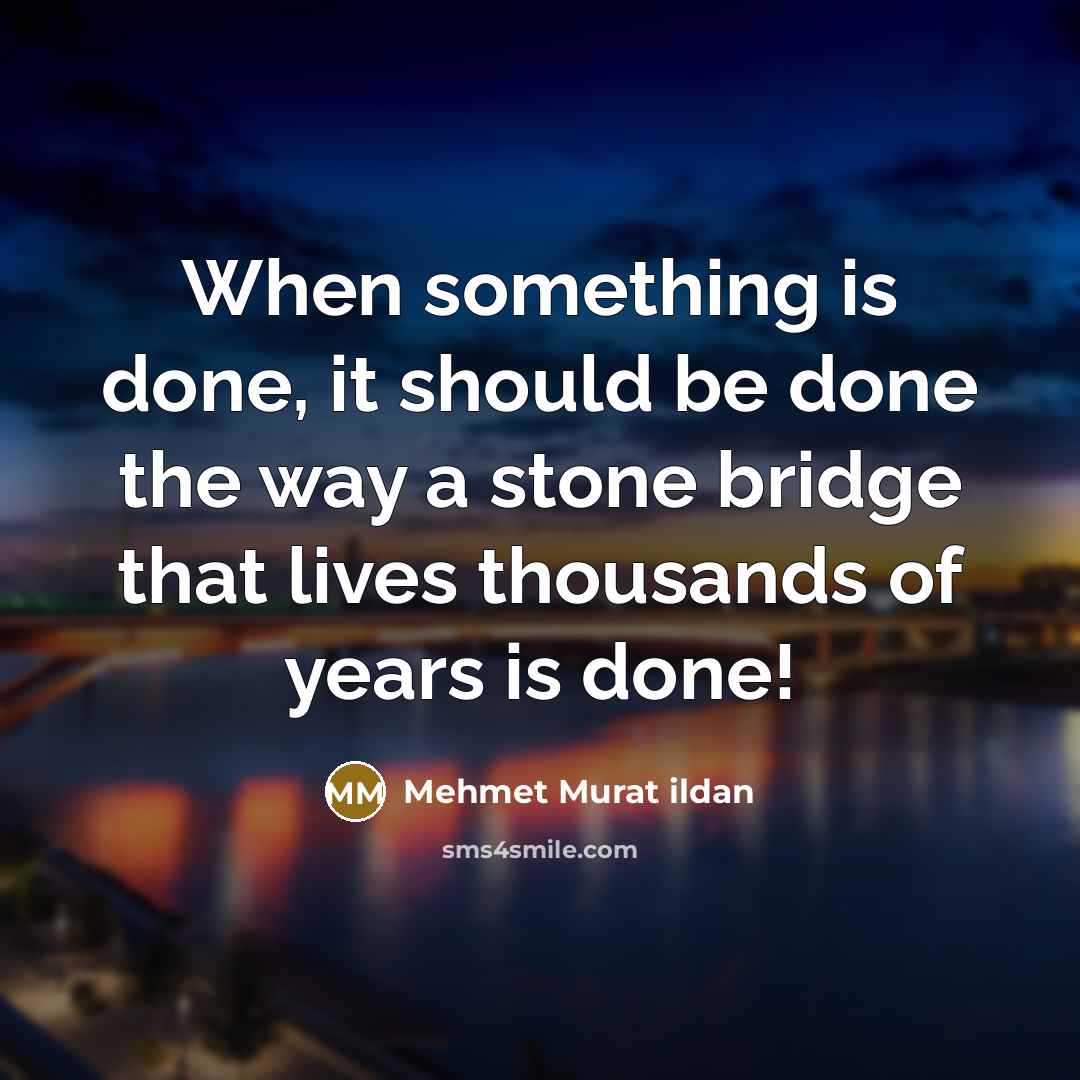 “When something is done, it should be done the way a stone bridge that lives thousands of years is done!” quote by Mehmet Murat Ildan